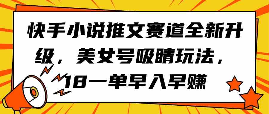 (9776期)快手小说推文赛道全新升级,美女号吸睛玩法,18一单早入早赚-柚子网创